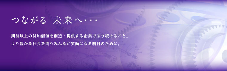つながる 未来へ　期待以上の付加価値を創造・提供する企業であり続けること。より豊かな社会を創りみんなが笑顔になる明日のために。